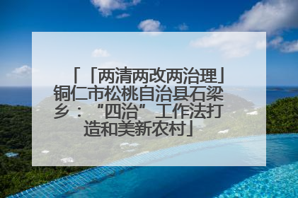 「两清两改两治理」铜仁市松桃自治县石梁乡：“四治”工作法打造和美新农村