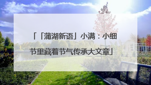 「蒲湖新语」小满：小细节里藏着节气传承大文章