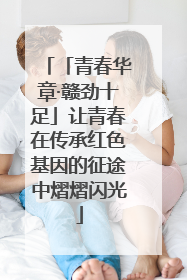 「青春华章·赣劲十足」让青春在传承红色基因的征途中熠熠闪光