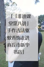 「非遗课堂第八讲」手作古法驱蚊香饰走进商丘市新华书店