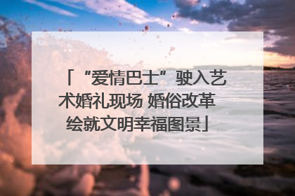 “爱情巴士”驶入艺术婚礼现场 婚俗改革绘就文明幸福图景