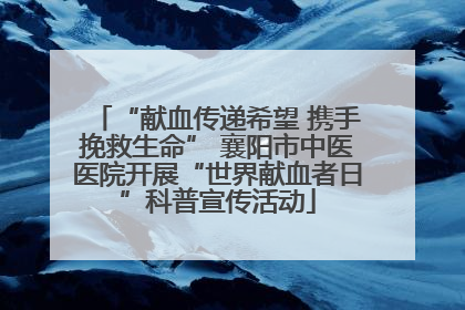 “献血传递希望 携手挽救生命” 襄阳市中医医院开展“世界献血者日”科普宣传活动