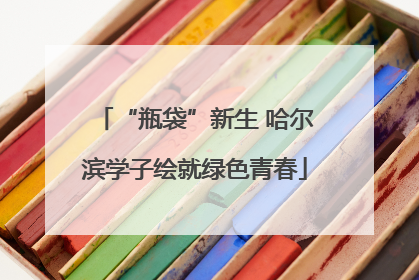 “瓶袋”新生 哈尔滨学子绘就绿色青春