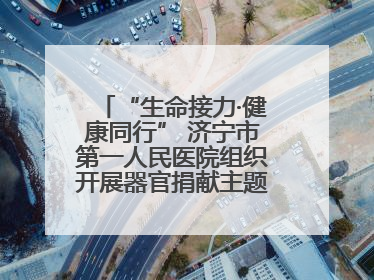 “生命接力·健康同行” 济宁市第一人民医院组织开展器官捐献主题活动日公益活动