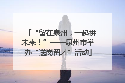 “留在泉州，一起拼未来！”——泉州市举办“送岗留才”活动