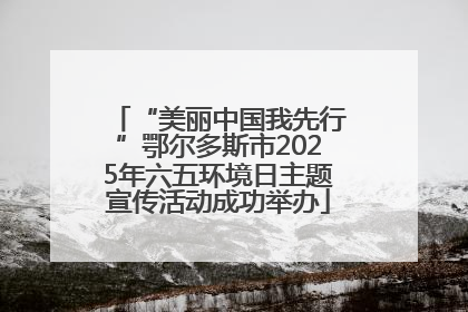 “美丽中国我先行”鄂尔多斯市2025年六五环境日主题宣传活动成功举办