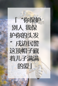 “你保护别人 我保护你的头发”戍边民警这顶帽子藏着儿子满满的爱