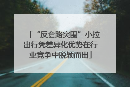 “反套路突围”小拉出行凭差异化优势在行业竞争中脱颖而出