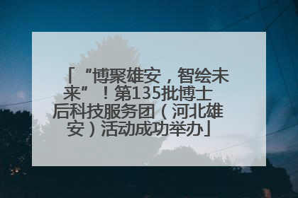 “博聚雄安，智绘未来”！第135批博士后科技服务团（河北雄安）活动成功举办
