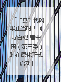 “县”代风华正当时！《寻百强 看中国（第三季）》在德化正式启动