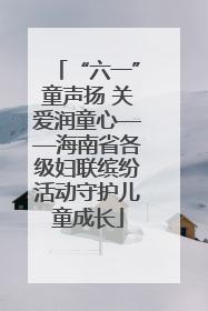 “六一”童声扬 关爱润童心——海南省各级妇联缤纷活动守护儿童成长