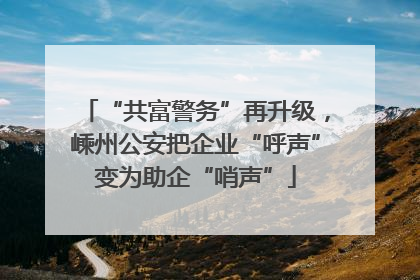 “共富警务”再升级，嵊州公安把企业“呼声”变为助企“哨声”