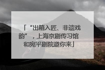 “出箱入匠、非遗戏韵”，上海京剧传习馆和宛平剧院邀你来