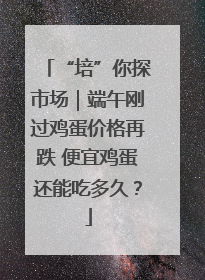 “培”你探市场｜端午刚过鸡蛋价格再跌 便宜鸡蛋还能吃多久？