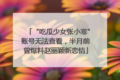 “吃瓜少女张小寒”账号无法查看，半月前曾爆料赵丽颖新恋情