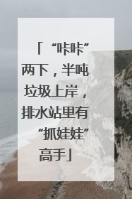 “咔咔”两下，半吨垃圾上岸，排水站里有“抓娃娃”高手