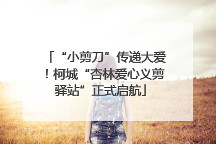“小剪刀”传递大爱！柯城“杏林爱心义剪驿站”正式启航