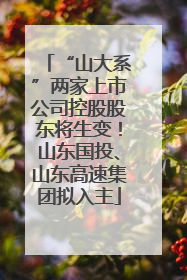 “山大系”两家上市公司控股股东将生变！山东国投、山东高速集团拟入主