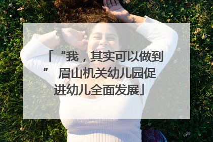 “我，其实可以做到” 眉山机关幼儿园促进幼儿全面发展