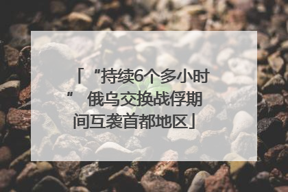 “持续6个多小时” 俄乌交换战俘期间互袭首都地区