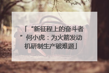 “新征程上的奋斗者”何小虎：为火箭发动机研制生产破难题