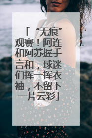 “无痕”观赛！阿连和阿苏握手言和，球迷们挥一挥衣袖，不留下一片云彩