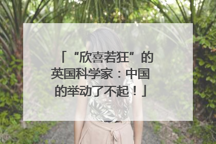 “欣喜若狂”的英国科学家：中国的举动了不起！