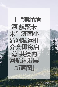 “潮涌清河·航聚未来”济南小清河航运推介会即将启幕 共绘内河航运发展新蓝图