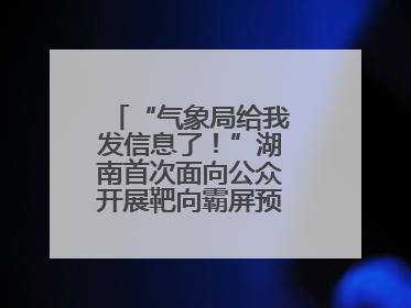 “气象局给我发信息了！”湖南首次面向公众开展靶向霸屏预警信息发布