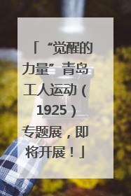 “觉醒的力量”青岛工人运动（1925）专题展，即将开展！