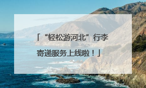 “轻松游河北”行李寄递服务上线啦！