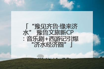 “豫见齐鲁·缘来济水” 豫鲁文旅新CP：音乐剧+西游记引爆“济水经济圈”