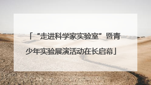“走进科学家实验室”暨青少年实验展演活动在长启幕