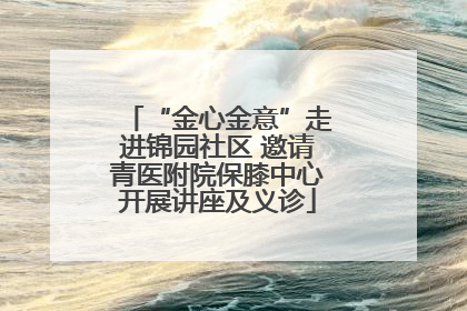 “金心金意”走进锦园社区 邀请青医附院保膝中心开展讲座及义诊