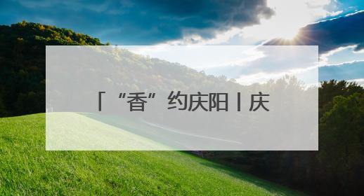 “香”约庆阳丨庆城：历史文化与现代产业交相辉映