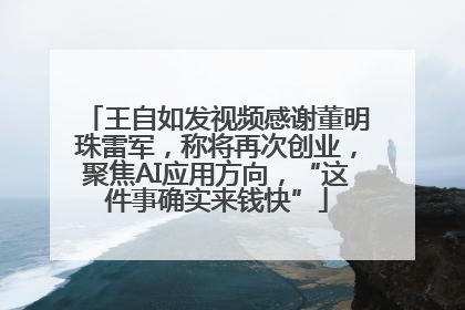 王自如发视频感谢董明珠雷军，称将再次创业，聚焦AI应用方向，“这件事确实来钱快”
