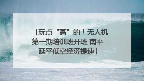 玩点“高”的！无人机第一期培训班开班 南平延平低空经济提速
