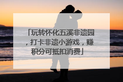 玩转怀化五溪非遗园，打卡非遗小游戏，赚积分可抵扣消费