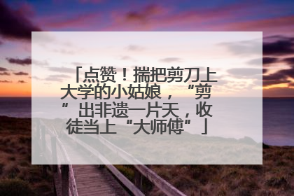点赞！揣把剪刀上大学的小姑娘，“剪”出非遗一片天，收徒当上“大师傅”