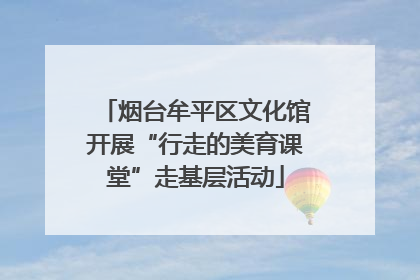 烟台牟平区文化馆开展“行走的美育课堂”走基层活动