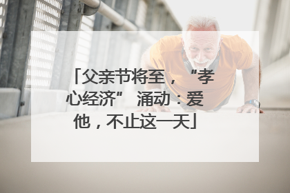 父亲节将至，“孝心经济” 涌动：爱他，不止这一天