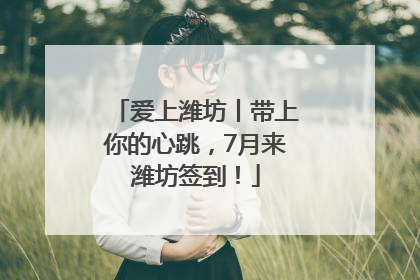 爱上潍坊丨带上你的心跳，7月来潍坊签到！