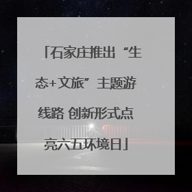 石家庄推出“生态+文旅”主题游线路 创新形式点亮六五环境日