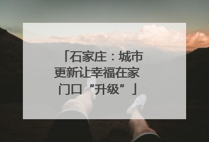 石家庄：城市更新让幸福在家门口“升级”