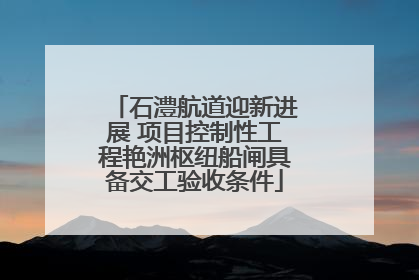 石澧航道迎新进展 项目控制性工程艳洲枢纽船闸具备交工验收条件