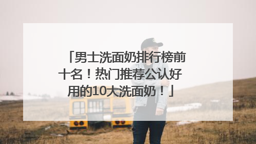 男士洗面奶排行榜前十名！热门推荐公认好用的10大洗面奶！