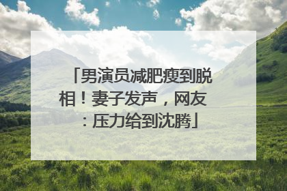 男演员减肥瘦到脱相！妻子发声，网友：压力给到沈腾