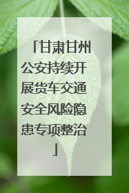 甘肃甘州公安持续开展货车交通安全风险隐患专项整治