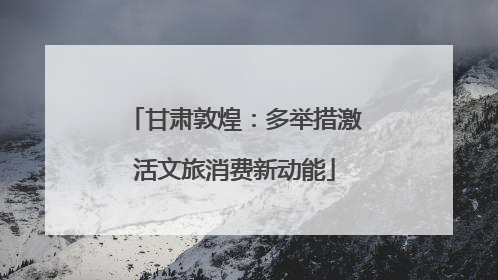 甘肃敦煌：多举措激活文旅消费新动能