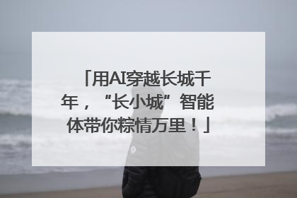 用AI穿越长城千年，“长小城”智能体带你粽情万里！